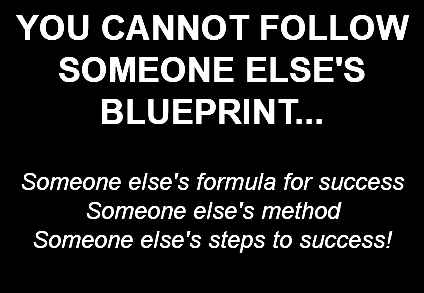 YOU CANNOT FOLLOW SOMEONE ELSE'S BLUEPRINT... Someone else's formula for success Someone else's method Someone else's steps to success!