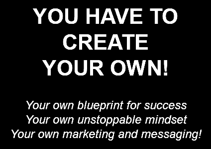 YOU HAVE TO CREATE  YOUR OWN! Your own blueprint for success Your own unstoppable mindset Your own marketing and messaging!