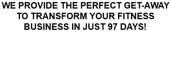 WE PROVIDE THE PERFECT GET-AWAY TO TRANSFORM YOUR FITNESS BUSINESS IN JUST 97 DAYS! 7-day business retreat + 90-day  online group mentoring program 